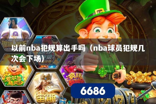 详细阅读:以前nba犯规算出手吗(nba球员犯规几次会下场) 以前nba犯规算出手吗(nba球员犯规几次会下场)