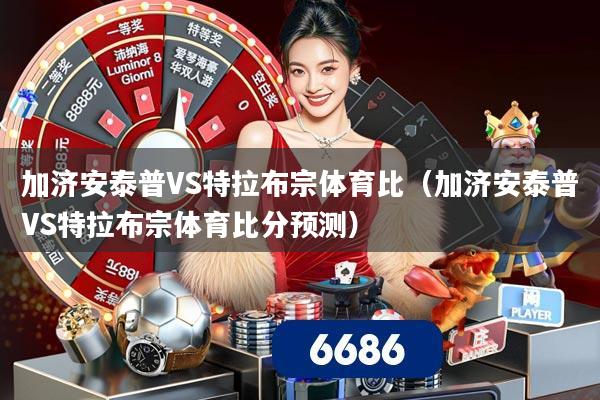 加济安泰普VS特拉布宗体育比（加济安泰普VS特拉布宗体育比分预测）