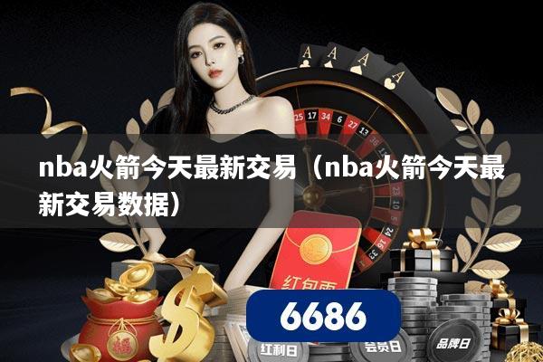 nba火箭今天最新交易(nba火箭今天最新交易数据)