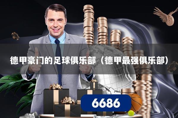 德甲豪门的足球俱乐部（德甲最强俱乐部）