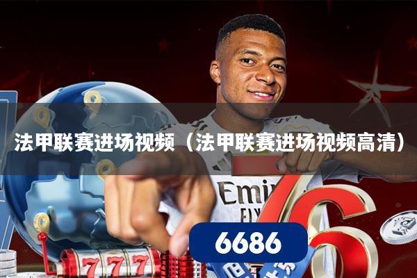 法甲联赛进场视频(法甲联赛进场视频高清)