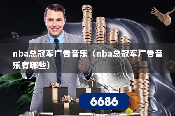 nba总冠军广告音乐(nba总冠军广告音乐有哪些)