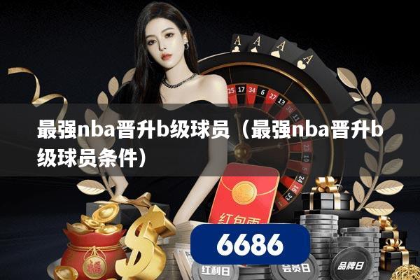最强nba晋升b级球员(最强nba晋升b级球员条件)