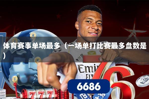 体育赛事单场最多(一场单打比赛最多盘数是)