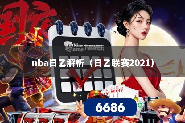 nba日乙解析（日乙联赛2021）