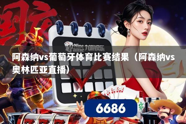 阿森纳vs葡萄牙体育比赛结果（阿森纳vs奥林匹亚直播）