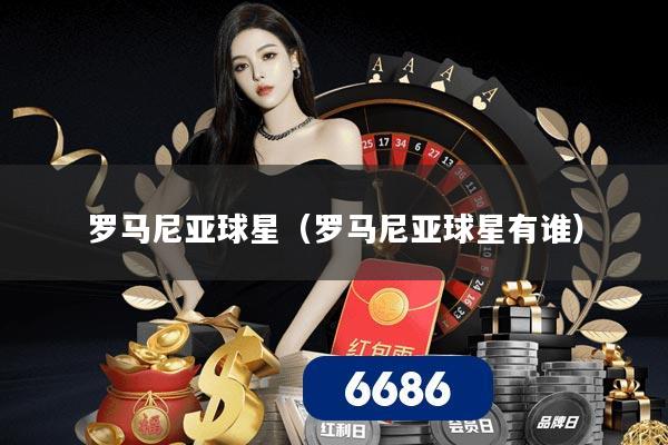 罗马尼亚球星（罗马尼亚球星有谁）