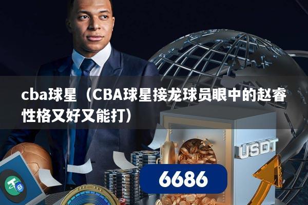 cba球星(CBA球星接龙球员眼中的赵睿性格又好又能打)
