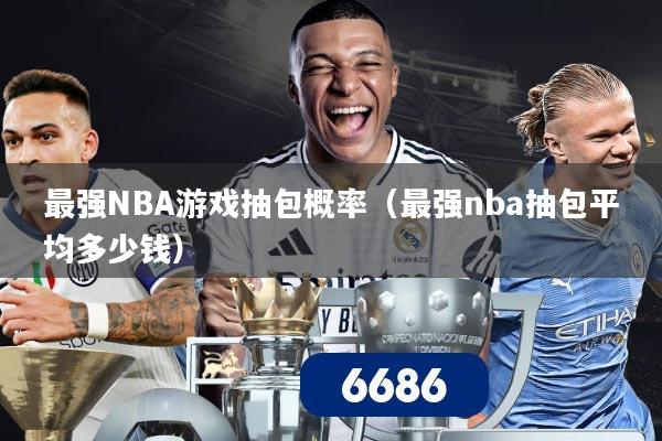 最强NBA游戏抽包概率(最强nba抽包平均多少钱)