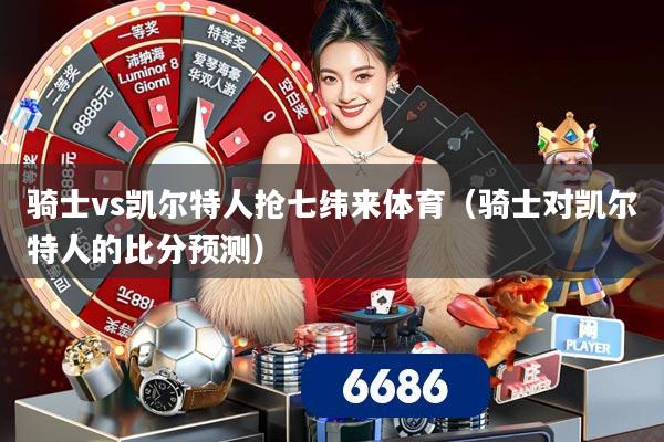 骑士vs凯尔特人抢七纬来体育(骑士对凯尔特人的比分预测)