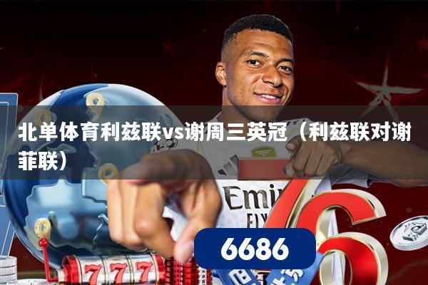 北单体育利兹联vs谢周三英冠（利兹联对谢菲联）
