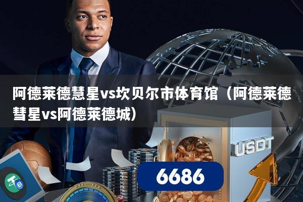 详细阅读:阿德莱德慧星vs坎贝尔市体育馆(阿德莱德彗星vs阿德莱德城) 阿德莱德慧星vs坎贝尔市体育馆(阿德莱德彗星vs阿德莱德城)