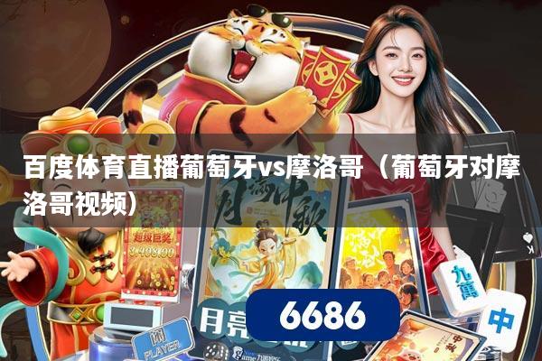 百度体育直播葡萄牙vs摩洛哥（葡萄牙对摩洛哥视频）