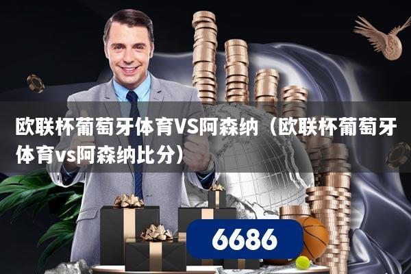欧联杯葡萄牙体育VS阿森纳(欧联杯葡萄牙体育vs阿森纳比分)