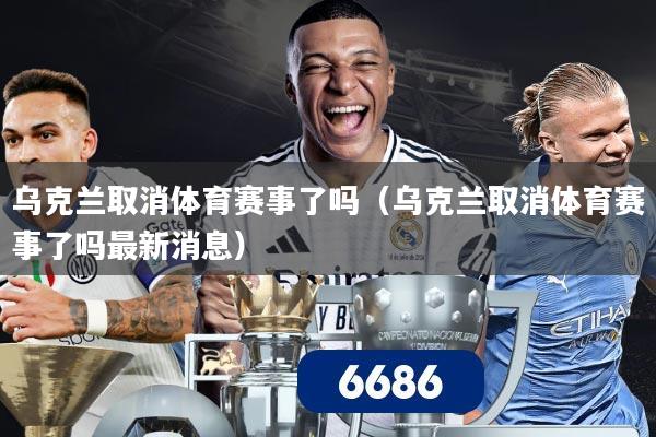 乌克兰取消体育赛事了吗(乌克兰取消体育赛事了吗最新消息)