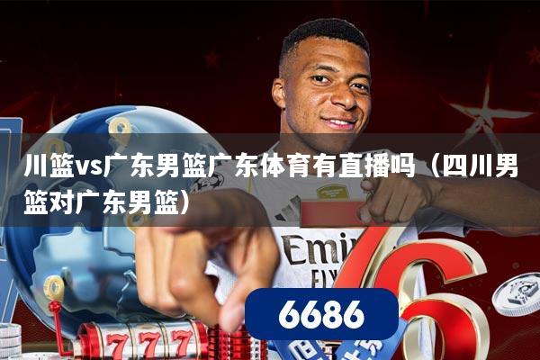 川篮vs广东男篮广东体育有直播吗（四川男篮对广东男篮）