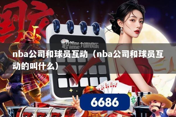 nba公司和球员互动(nba公司和球员互动的叫什么)