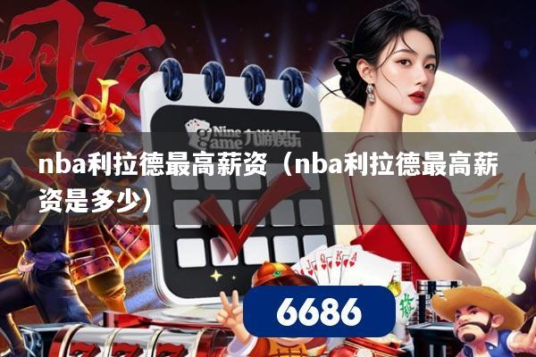 nba利拉德最高薪资（nba利拉德最高薪资是多少）