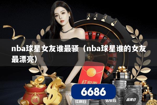 nba球星女友谁最骚（nba球星谁的女友最漂亮）