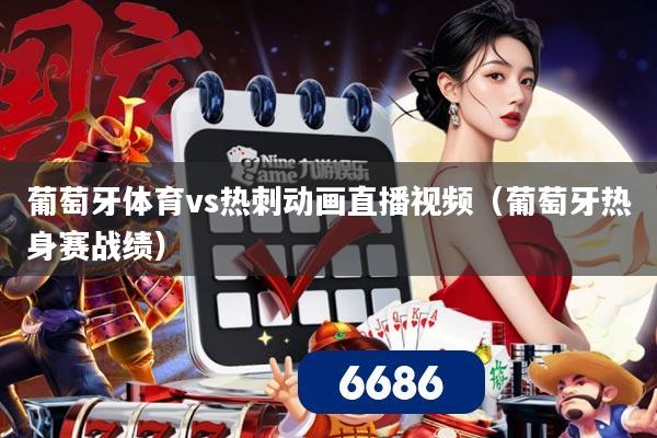 葡萄牙体育vs热刺动画直播视频（葡萄牙热身赛战绩）