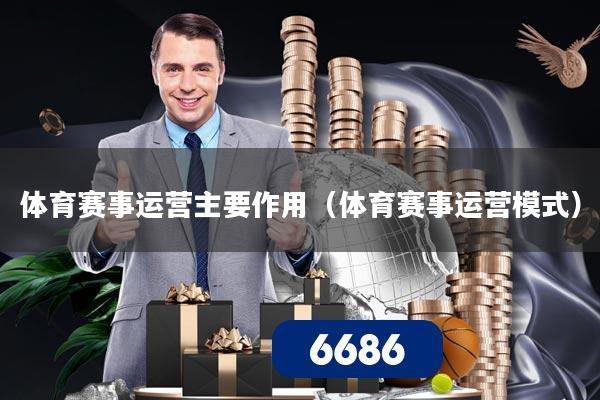 体育赛事运营主要作用（体育赛事运营模式）