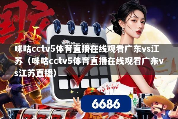 咪咕cctv5体育直播在线观看广东vs江苏（咪咕cctv5体育直播在线观看广东vs江苏直播）