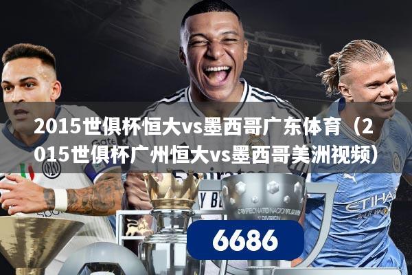 2015世俱杯恒大vs墨西哥广东体育(2015世俱杯广州恒大vs墨西哥美洲视频)
